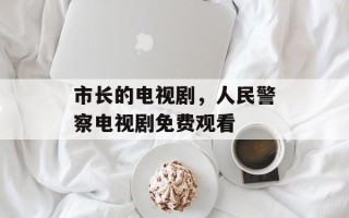 市长的电视剧，人民警察电视剧免费观看