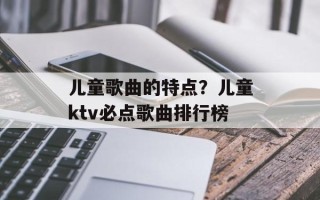 儿童歌曲的特点？儿童ktv必点歌曲排行榜