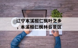辽宁本溪桓仁枫叶之乡，本溪桓仁枫林谷景区