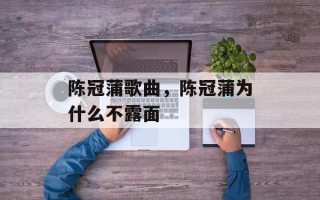 陈冠蒲歌曲，陈冠蒲为什么不露面