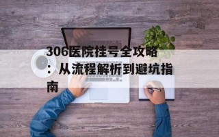 306医院挂号全攻略：从流程解析到避坑指南