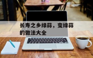 长寿之乡绿蒜，变绿蒜的做法大全