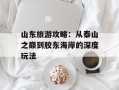 山东旅游攻略：从泰山之巅到胶东海岸的深度玩法