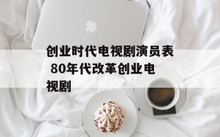 创业时代电视剧演员表 80年代改革创业电视剧