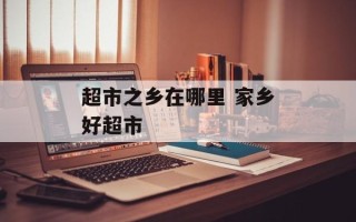 超市之乡在哪里 家乡好超市