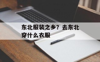 东北服装之乡？去东北穿什么衣服