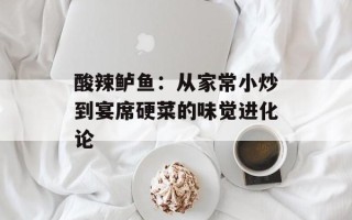 酸辣鲈鱼：从家常小炒到宴席硬菜的味觉进化论