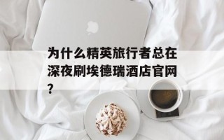 为什么精英旅行者总在深夜刷埃德瑞酒店官网？