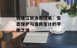 钱塘江禁渔期结束：生态保护与渔民生计的平衡之道