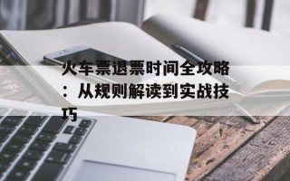 火车票退票时间全攻略：从规则解读到实战技巧