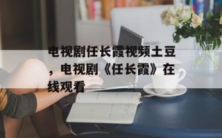 电视剧任长霞视频土豆，电视剧《任长霞》在线观看