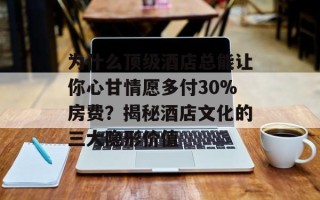 为什么顶级酒店总能让你心甘情愿多付30%房费？揭秘酒店文化的三大隐形价值