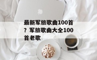 最新军旅歌曲100首？军旅歌曲大全100首老歌