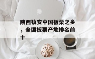陕西镇安中国板栗之乡，全国板栗产地排名前十