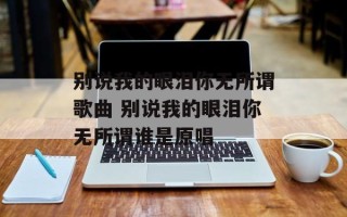 别说我的眼泪你无所谓歌曲 别说我的眼泪你无所谓谁是原唱