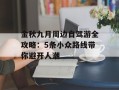 金秋九月周边自驾游全攻略：5条小众路线带你避开人潮