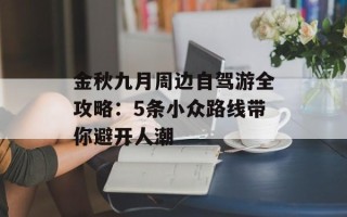 金秋九月周边自驾游全攻略：5条小众路线带你避开人潮