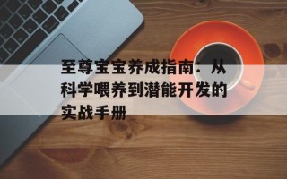 至尊宝宝养成指南：从科学喂养到潜能开发的实战手册
