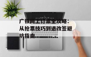 广铁网上订票全攻略：从抢票技巧到退改签避坑指南