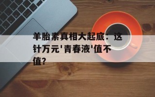 羊胎素真相大起底：这针万元'青春液'值不值？