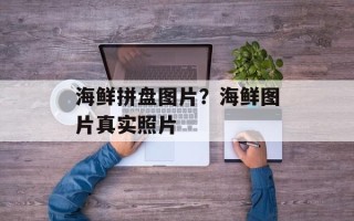 海鲜拼盘图片？海鲜图片真实照片