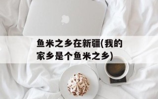 鱼米之乡在新疆(我的家乡是个鱼米之乡)