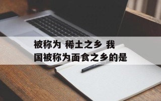 被称为 稀土之乡 我国被称为面食之乡的是