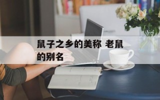 鼠子之乡的美称 老鼠的别名