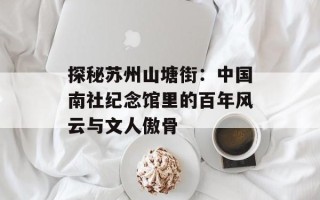 探秘苏州山塘街：中国南社纪念馆里的百年风云与文人傲骨