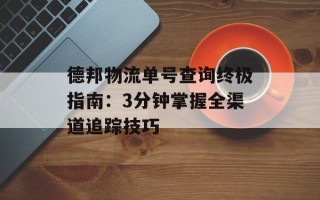 德邦物流单号查询终极指南：3分钟掌握全渠道追踪技巧