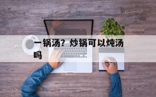 一锅汤？炒锅可以炖汤吗