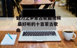 魅力之乡蒙古歌曲视频 最好听的十首蒙古歌曲