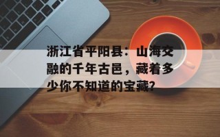 浙江省平阳县：山海交融的千年古邑，藏着多少你不知道的宝藏？