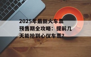 2025年最新火车票预售期全攻略：提前几天能抢到心仪车票？