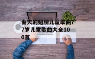 春天的翅膀儿童歌曲？7岁儿童歌曲大全100首
