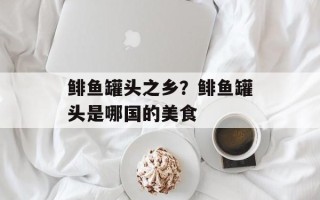 鲱鱼罐头之乡？鲱鱼罐头是哪国的美食
