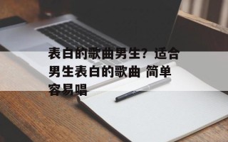 表白的歌曲男生？适合男生表白的歌曲 简单容易唱