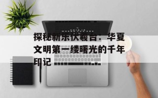 探秘新乐伏羲台：华夏文明第一缕曙光的千年印记