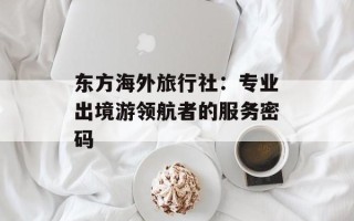 东方海外旅行社：专业出境游领航者的服务密码