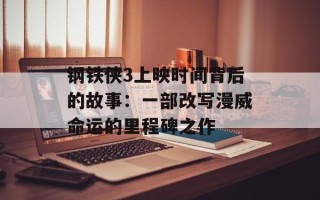 钢铁侠3上映时间背后的故事：一部改写漫威命运的里程碑之作