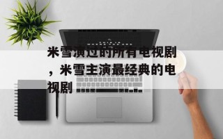米雪演过的所有电视剧，米雪主演最经典的电视剧