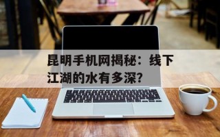 昆明手机网揭秘：线下江湖的水有多深？