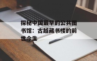 探秘中国最早的公共图书馆：古越藏书楼的前世今生
