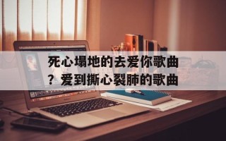 死心塌地的去爱你歌曲？爱到撕心裂肺的歌曲