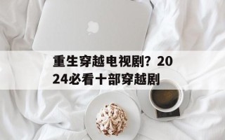 重生穿越电视剧？2024必看十部穿越剧