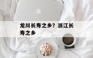 龙川长寿之乡？浙江长寿之乡