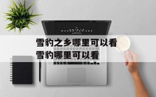 雪豹之乡哪里可以看 雪豹哪里可以看