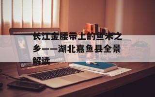 长江金腰带上的鱼米之乡——湖北嘉鱼县全景解读