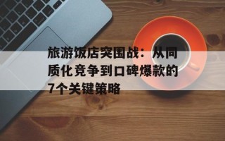 旅游饭店突围战：从同质化竞争到口碑爆款的7个关键策略