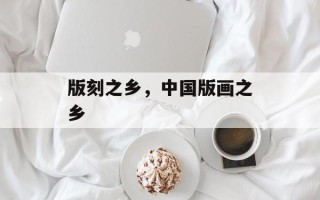 版刻之乡，中国版画之乡
